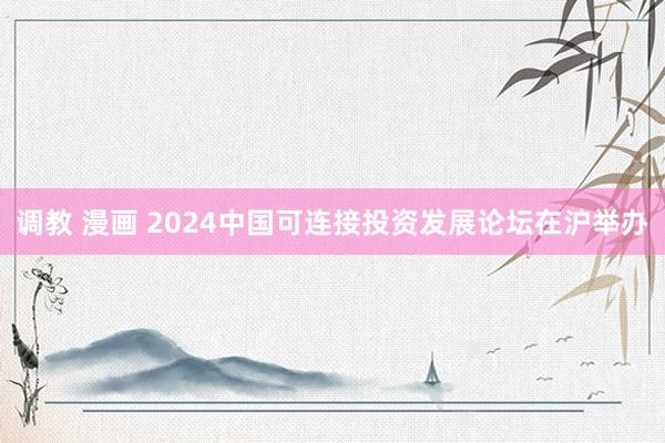 调教 漫画 2024中国可连接投资发展论坛在沪举办