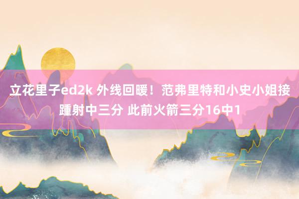 立花里子ed2k 外线回暖！范弗里特和小史小姐接踵射中三分 此前火箭三分16中1