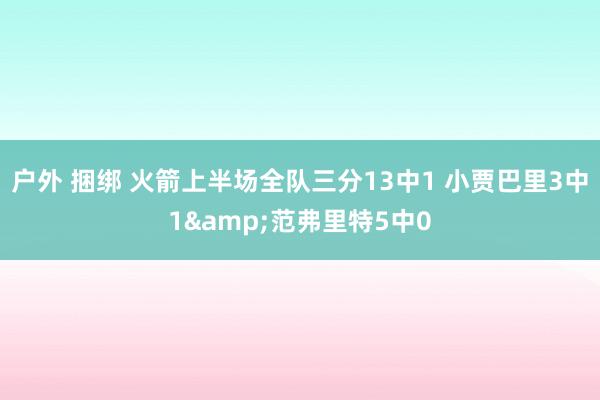 户外 捆绑 火箭上半场全队三分13中1 小贾巴里3中1&范弗里特5中0