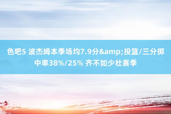 色吧5 波杰姆本季场均7.9分&投篮/三分掷中率38%/25% 齐不如少壮赛季