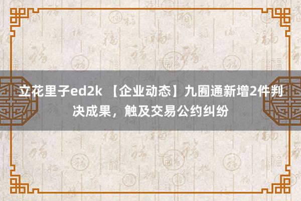 立花里子ed2k 【企业动态】九囿通新增2件判决成果，触及交易公约纠纷