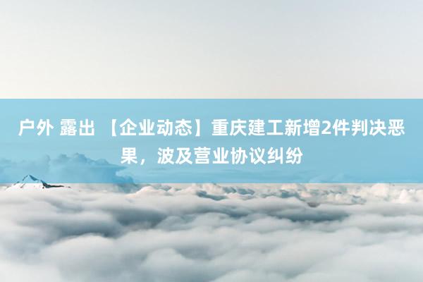 户外 露出 【企业动态】重庆建工新增2件判决恶果，波及营业协议纠纷