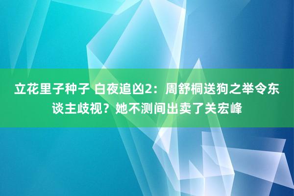 立花里子种子 白夜追凶2：周舒桐送狗之举令东谈主歧视？她不测间出卖了关宏峰