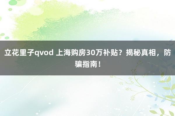 立花里子qvod 上海购房30万补贴？揭秘真相，防骗指南！