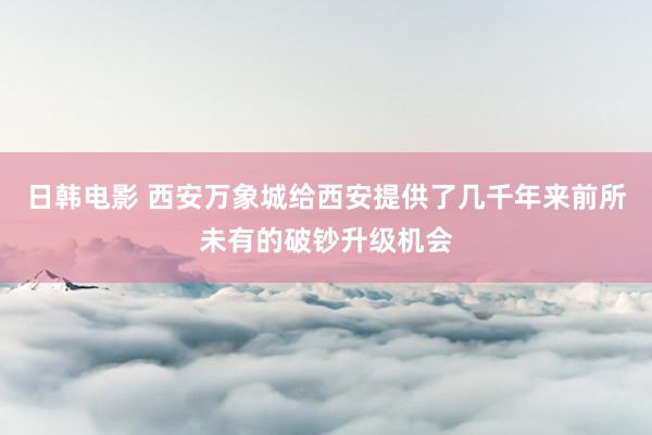 日韩电影 西安万象城给西安提供了几千年来前所未有的破钞升级机会
