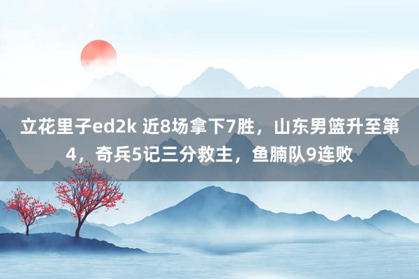 立花里子ed2k 近8场拿下7胜，山东男篮升至第4，奇兵5记三分救主，鱼腩队9连败