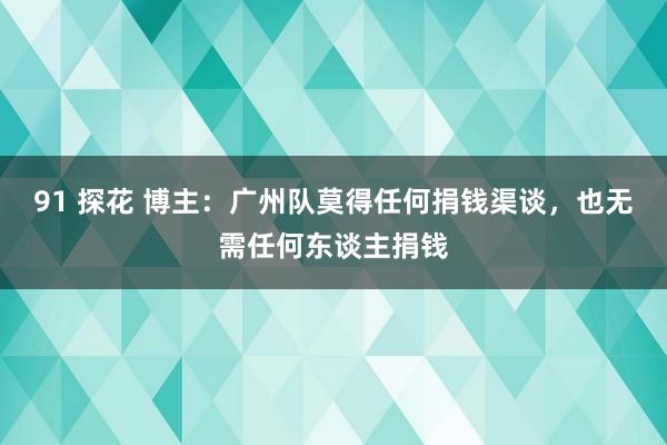 91 探花 博主：广州队莫得任何捐钱渠谈，也无需任何东谈主捐钱