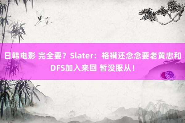 日韩电影 完全要？Slater：袼褙还念念要老黄忠和DFS加入来回 暂没服从！