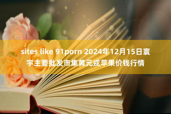 sites like 91porn 2024年12月15日寰宇主要批发市集黄元戎苹果价钱行情