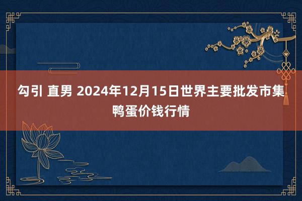 勾引 直男 2024年12月15日世界主要批发市集鸭蛋价钱行情