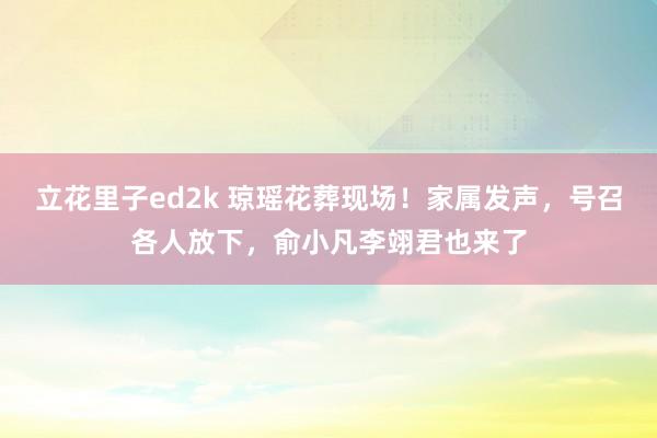 立花里子ed2k 琼瑶花葬现场！家属发声，号召各人放下，俞小凡李翊君也来了