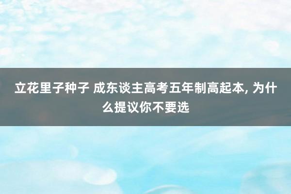 立花里子种子 成东谈主高考五年制高起本， 为什么提议你不要选