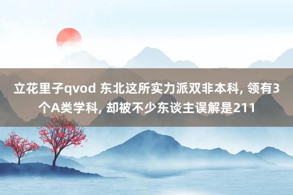 立花里子qvod 东北这所实力派双非本科， 领有3个A类学科， 却被不少东谈主误解是211