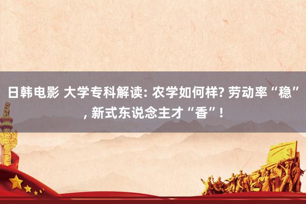 日韩电影 大学专科解读: 农学如何样? 劳动率“稳”， 新式东说念主才“香”!