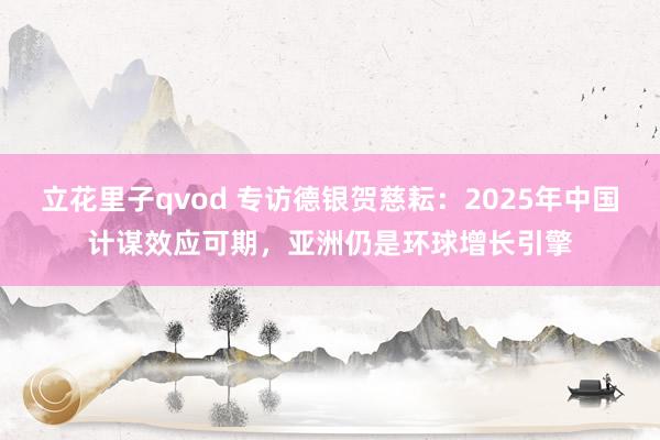 立花里子qvod 专访德银贺慈耘：2025年中国计谋效应可期，亚洲仍是环球增长引擎