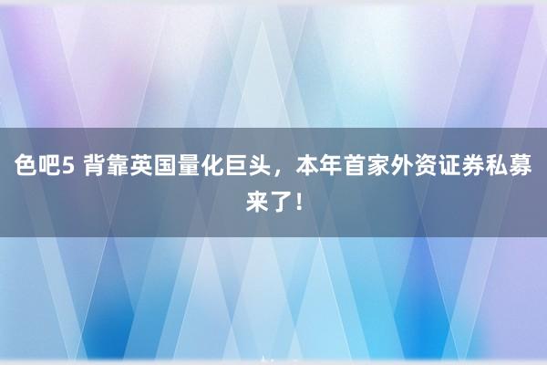 色吧5 背靠英国量化巨头，本年首家外资证券私募来了！