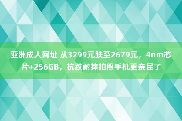 亚洲成人网址 从3299元跌至2679元，4nm芯片+256GB，抗跌耐摔拍照手机更亲民了