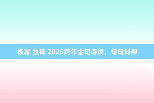 杨幂 丝袜 2025跨年金句诗词，句句封神