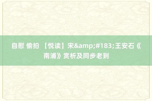 自慰 偷拍 【悦读】宋&#183;王安石《南浦》赏析及同步老到