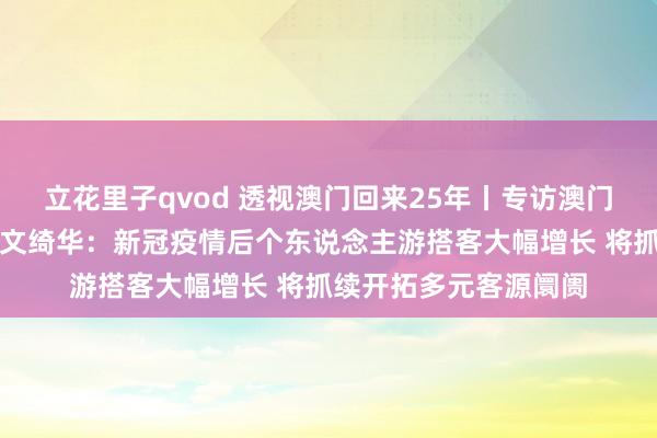 立花里子qvod 透视澳门回来25年丨专访澳门特区政府旅游局局长文绮华：新冠疫情后个东说念主游搭客大幅增长 将抓续开拓多元客源阛阓