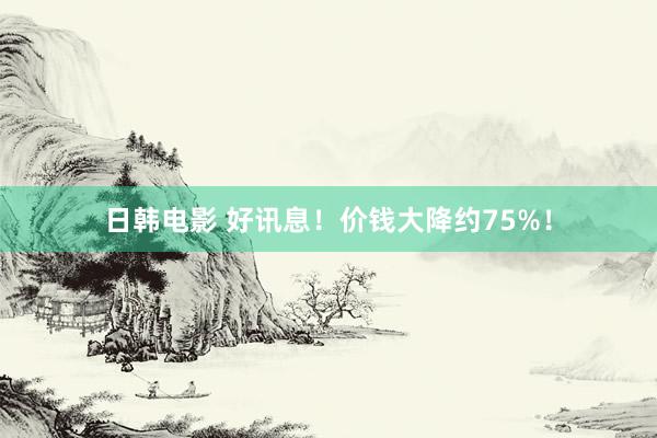 日韩电影 好讯息！价钱大降约75%！