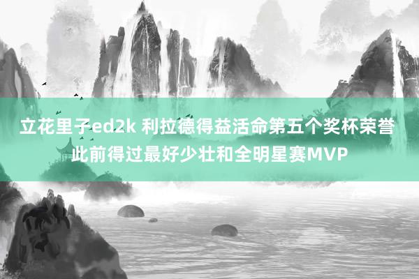 立花里子ed2k 利拉德得益活命第五个奖杯荣誉 此前得过最好少壮和全明星赛MVP