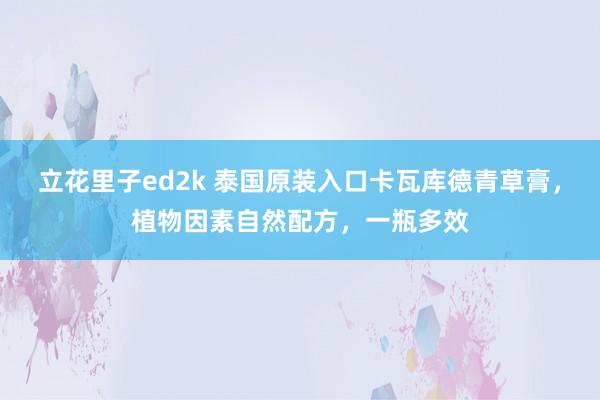 立花里子ed2k 泰国原装入口卡瓦库德青草膏，植物因素自然配方，一瓶多效