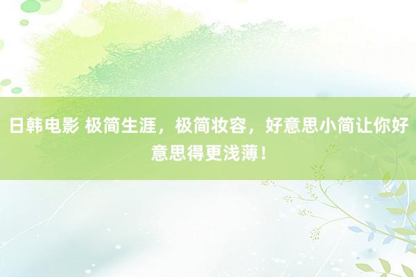 日韩电影 极简生涯，极简妆容，好意思小简让你好意思得更浅薄！