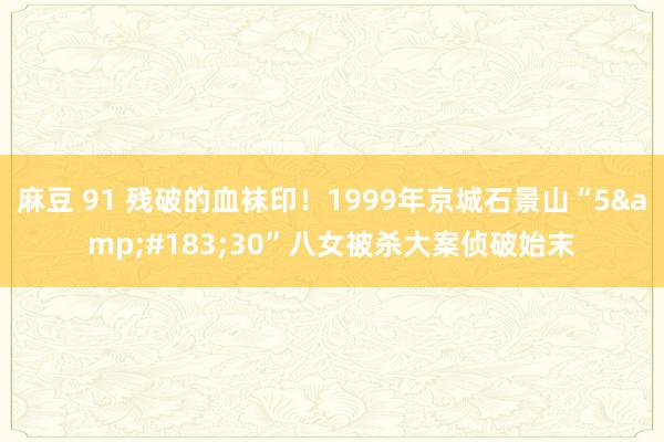 麻豆 91 残破的血袜印！1999年京城石景山“5&#183;30”八女被杀大案侦破始末
