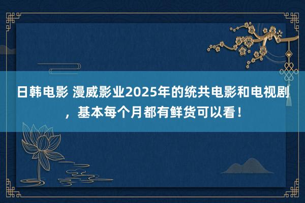 日韩电影 漫威影业2025年的统共电影和电视剧，基本每个月都有鲜货可以看！