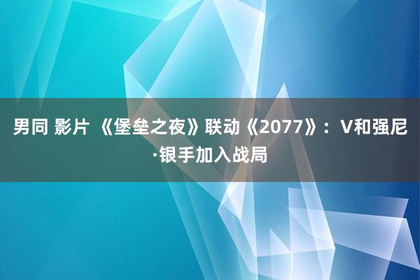 男同 影片 《堡垒之夜》联动《2077》：V和强尼·银手加入战局