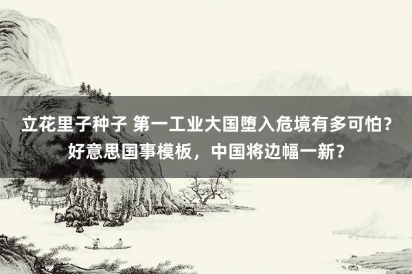 立花里子种子 第一工业大国堕入危境有多可怕？好意思国事模板，中国将边幅一新？