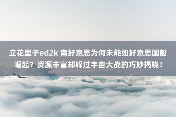 立花里子ed2k 南好意思为何未能如好意思国般崛起？资源丰富却躲过宇宙大战的巧妙揭晓！