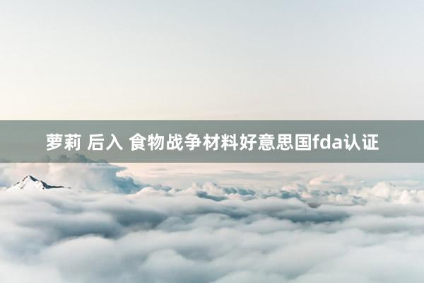 萝莉 后入 食物战争材料好意思国fda认证