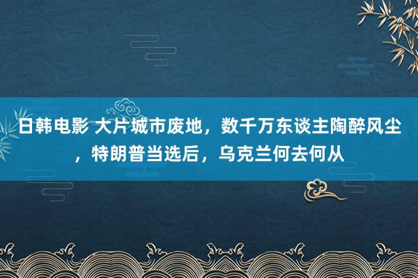 日韩电影 大片城市废地，数千万东谈主陶醉风尘，特朗普当选后，乌克兰何去何从