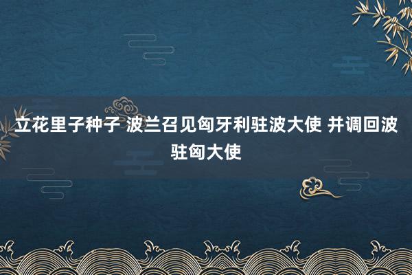 立花里子种子 波兰召见匈牙利驻波大使 并调回波驻匈大使