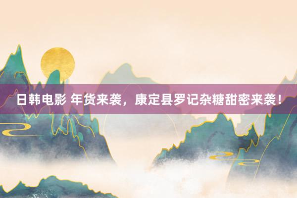 日韩电影 年货来袭，康定县罗记杂糖甜密来袭！