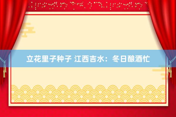立花里子种子 江西吉水：冬日酿酒忙
