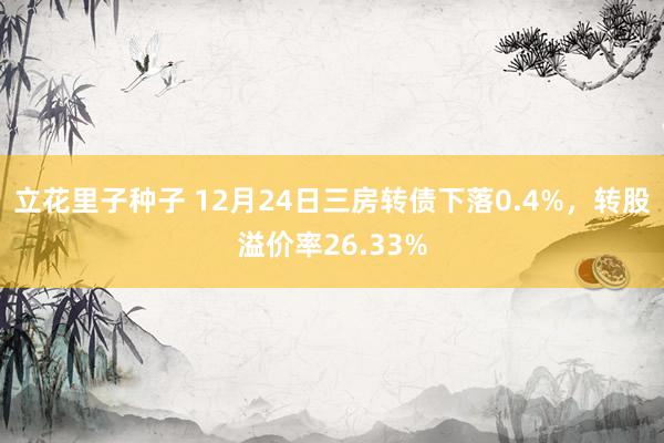 立花里子种子 12月24日三房转债下落0.4%，转股溢价率26.33%