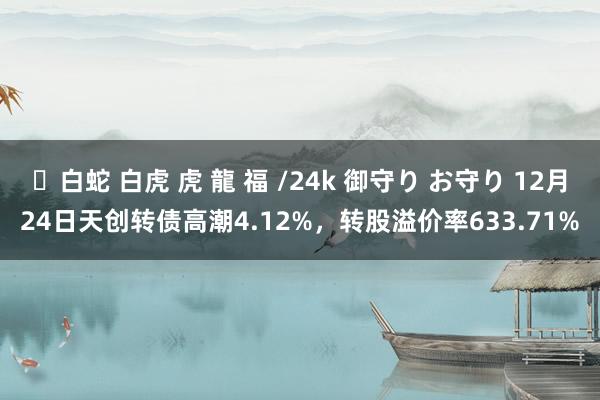 ✨白蛇 白虎 虎 龍 福 /24k 御守り お守り 12月24日天创转债高潮4.12%，转股溢价率633.71%