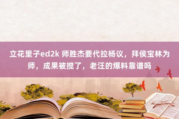 立花里子ed2k 师胜杰要代拉杨议，拜侯宝林为师，成果被搅了，老汪的爆料靠谱吗