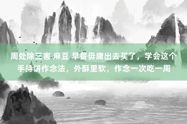 周处除三害 麻豆 早餐毋庸出去买了，学会这个手持饼作念法，外酥里软，作念一次吃一周
