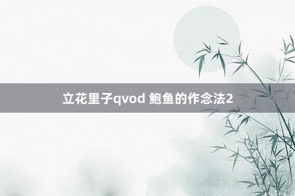 立花里子qvod 鲍鱼的作念法2