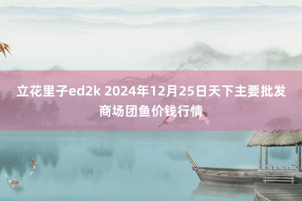 立花里子ed2k 2024年12月25日天下主要批发商场团鱼价钱行情