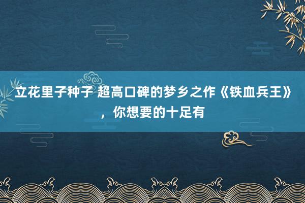 立花里子种子 超高口碑的梦乡之作《铁血兵王》，你想要的十足有