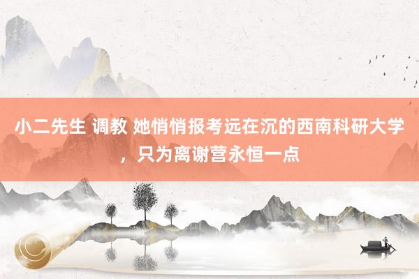 小二先生 调教 她悄悄报考远在沉的西南科研大学，只为离谢营永恒一点