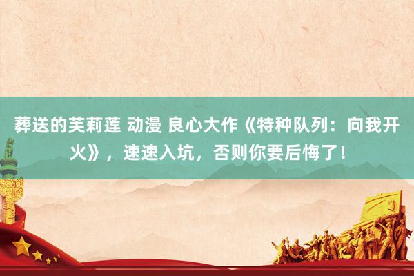葬送的芙莉莲 动漫 良心大作《特种队列：向我开火》，速速入坑，否则你要后悔了！