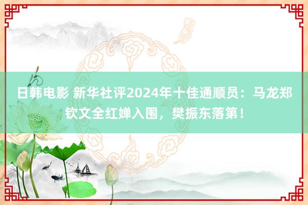 日韩电影 新华社评2024年十佳通顺员：马龙郑钦文全红婵入围，樊振东落第！