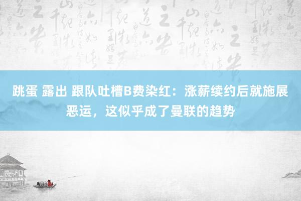 跳蛋 露出 跟队吐槽B费染红：涨薪续约后就施展恶运，这似乎成了曼联的趋势