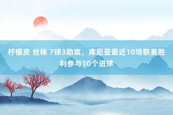 柠檬皮 丝袜 7球3助攻，库尼亚最近10场联赛胜利参与10个进球
